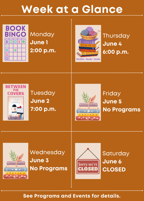 Week at a Glance | Book Bingo Monday June 1 2:00 p.m. | Between the Covers The Things We Leave Unfinished by Rebecca Yarros Tuesday June 2 7:00 p.m. | No Programs Wednesday June 3 | Needles, Hooks and Books Thursday June 4 6:00 p.m. | No Programs Friday June 5 | Closed Saturday June 6 | See Programs and Events for details.