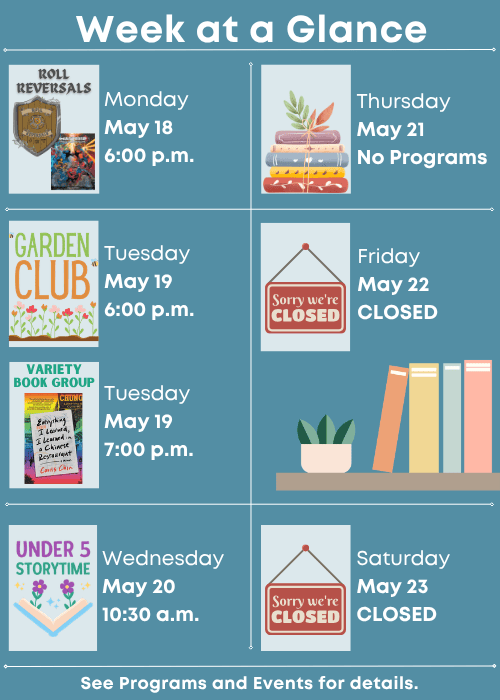 Week at a Glance |  Roll Reversals Monday May 18 6:00 p.m. | Children’s Garden Club Tuesday May 19 6:00 p.m.| Under Five Storytime Wednesday May 20 10:30 a.m. |  No Programs Friday May 22 | No Programs Saturday May 23 | See Programs and Events for details.